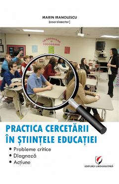 Practica cercetarii in stiintele educatiei. Probleme critice, diagnoza, actiune - Marin Manolescu