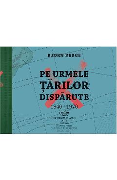 Pe urmele tarilor disparute, 1840-1970 – Bjorn Berge 1840-1970 poza bestsellers.ro