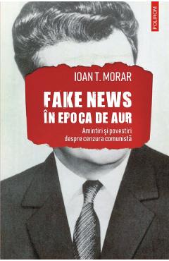 Fake news in Epoca de Aur. Amintiri si povestiri cu cenzura comunista - Ioan T. Morar