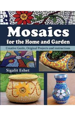 Mosaics for the Home and Garden: Creative Guide, Original Projects and instructions - Sigalit Eshet