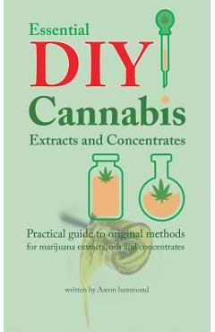 Essential DIY Cannabis Extracts and Concentrates: Practical guide to original methods for marijuana extracts, oils and concentrates - Aaron Hammond