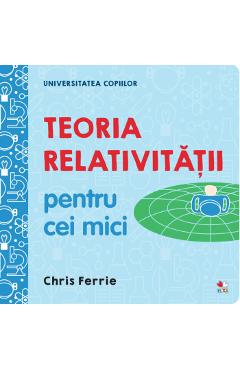 Universitatea copiilor. Teoria relativitatii pentru cei mici - Chris Ferrie