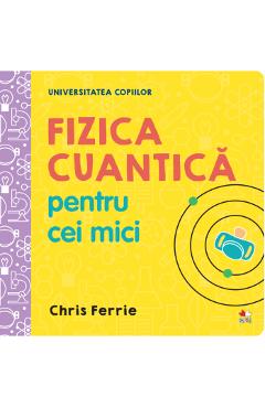 Universitatea Copiilor. Fizica Cuantica Pentru Cei Mici - Chris Ferrie