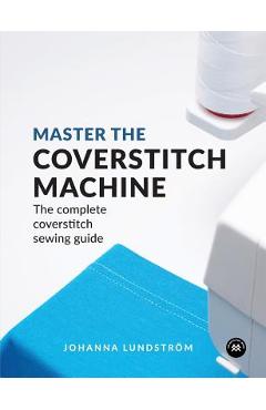 Master the Coverstitch Machine: The complete coverstitch sewing guide - Johanna Lundstr�m