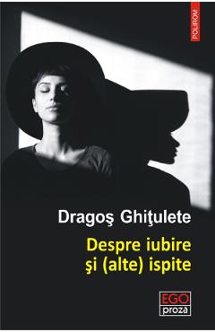 Despre iubire si (alte) ispite. Povestiri - Dragos Ghitulete