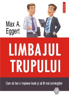 Limbajul trupului. Cum sa faci o impresie buna si sa fii mai convingator - Max A. Eggert