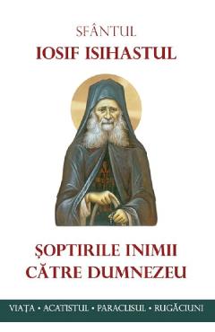 Soptirile inimii catre dumnezeu. viata, paraclisul, acatistul - sf. iosif isihastul