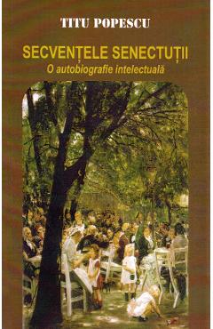 Secventele senectutii. O autobiografie intelectuala - Titu Popescu