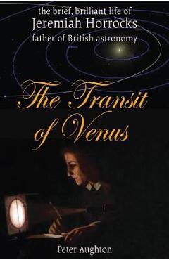 The Transit of Venus: The Brief, Brilliant Life of Jeremiah Horrocks, Father of British Astronomy - Peter Aughton