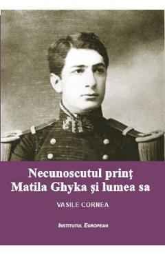 Necunoscutul print Matila Ghyka si lumea sa – Vasile Cornea libris.ro