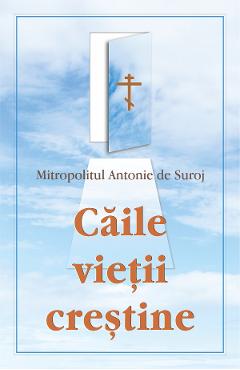 Caile vietii crestine - Mitropolitul Antonie de Suroj