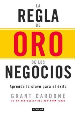 La Regla de Oro de Los Negocios - Aprende La Clave del Axito / The 10x Rule: The Only Difference Between Success and Failure - Grant Cardone