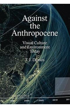 Against the Anthropocene: Visual Culture and Environment Today - T. J. Demos