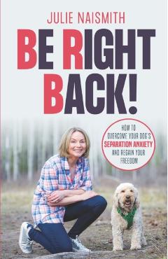 Be Right Back!: How To Overcome Your Dog's Separation Anxiety And Regain Your Freedom - Julie Naismith