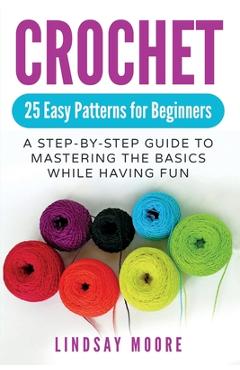 Crochet: 25 Easy Patterns For Beginners: A Step-By-Step Guide To Mastering The Basics While Having Fun - Lindsay Moore