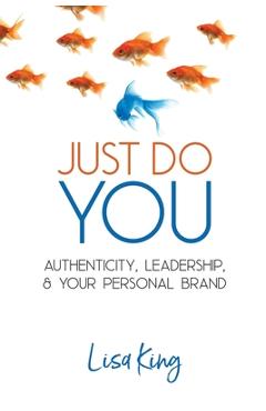 Just Do You: Authenticity, Leadership, and Your Personal Brand - Lisa A. King