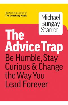 The Advice Trap: Be Humble, Stay Curious & Change the Way You Lead Forever - Michael Bungay Stanier