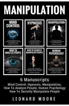 Manipulation: 6 Manuscripts - Mind Control, Hypnosis, Manipulation, How To Analyze People, How To Secretly Manipulate People, Human - Leonard Moore