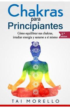 Chakras Para Principiantes: C�mo Equilibrar Sus Chakras, Irradiar Energ�a Y Sanarse a S� Mismo - Tai Morello