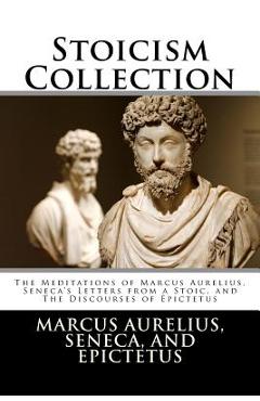 Stoicism Collection: The Meditations of Marcus Aurelius, Seneca\'s Letters from a Stoic, and The Discourses of Epictetus - Seneca