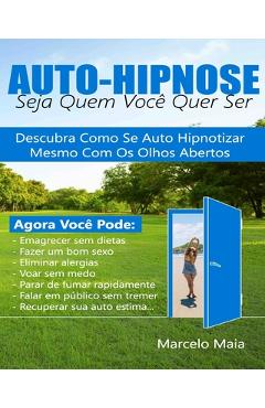 Auto Hipnose: Seja Quem Voce Quer Ser: Descubra Como Se Auto Hipnotizar Mesmo Com Os Olhos Abertos - Marcelo Maia