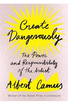 Create Dangerously: The Power and Responsibility of the Artist - Albert Camus