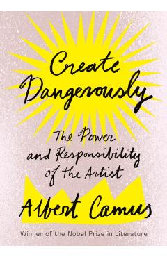 Create Dangerously: The Power and Responsibility of the Artist - Albert Camus