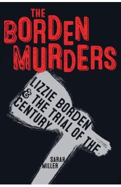 The Borden Murders: Lizzie Borden and the Trial of the Century - Sarah Miller