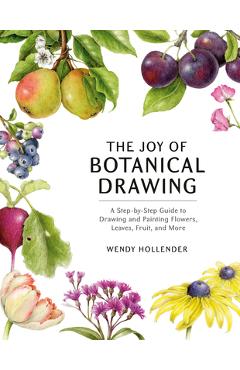 The Joy of Botanical Drawing: A Step-By-Step Guide to Drawing and Painting Flowers, Leaves, Fruit, and More - Wendy Hollender