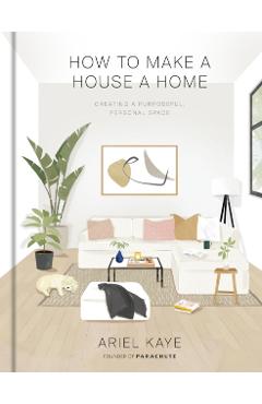 How to Make a House a Home: Creating a Purposeful, Personal Space - Ariel Kaye