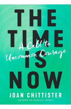 The Time Is Now: A Call to Uncommon Courage - Joan Chittister