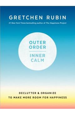 Outer Order, Inner Calm: Declutter and Organize to Make More Room for Happiness - Gretchen Rubin