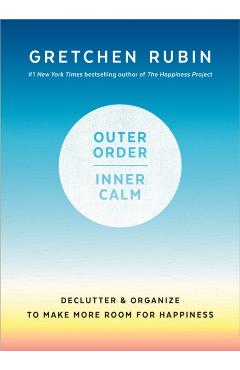 Outer Order, Inner Calm: Declutter and Organize to Make More Room for Happiness - Gretchen Rubin