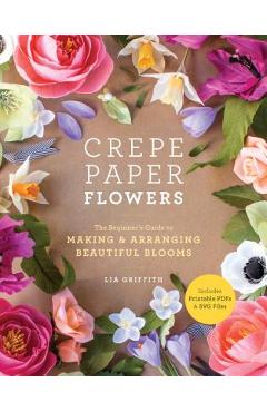 Crepe Paper Flowers: The Beginner\'s Guide to Making and Arranging Beautiful Blooms - Lia Griffith