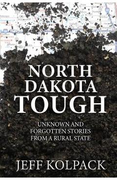 North Dakota Tough: Unknown and Forgotten Stories from a Rural State - Jeff Kolpack