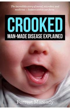Crooked: Man-Made Disease Explained: The incredible story of metal, microbes, and medicine - hidden within our faces. - Forrest Maready