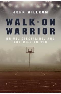 Walk-On Warrior: Drive, Discipline, and the Will to Win - John Willkom