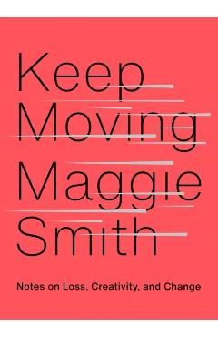 Keep Moving: Notes on Loss, Creativity, and Change - Maggie Smith