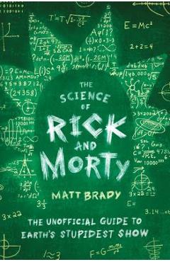 The Science of Rick and Morty: The Unofficial Guide to Earth\'s Stupidest Show - Matt Brady