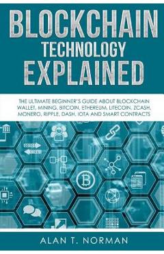 Blockchain Technology Explained: The Ultimate Beginner's Guide About Blockchain Wallet, Mining, Bitcoin, Ethereum, Litecoin, Zcash, Monero, Ripple, Da - Alan T. Norman