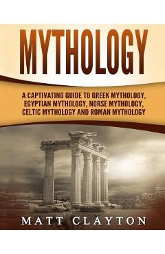 Mythology: A Captivating Guide to Greek Mythology, Egyptian Mythology, Norse Mythology, Celtic Mythology and Roman Mythology - Matt Clayton