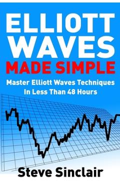 Elliott Waves Made Simple: Master Elliott Waves Techniques In Less Than 48 Hours - Steve Sinclair