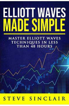 Elliott Waves Made Simple: Master Elliott Waves Techniques In Less Than 48 Hours - Steve Sinclair