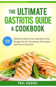 The Ultimate Gastritis Guide & Cookbook: 120 Delicious Gluten-Free and Dairy-Free Recipes for the Treatment, Prevention and Cure of Gastritis - Paul Higgins