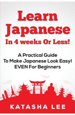 Learn Japanese In 4 Weeks Or Less! - A Practical Guide To Make Japanese Look Easy! EVEN For Beginners - Katasha Lee