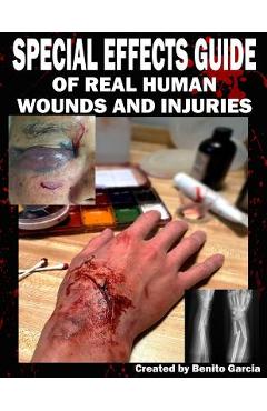 Special Effects Guide Of Real Human Wounds and Injuries: Special Effects Guide Of Real Human Wounds and Injuries - Benito Garcia Iii