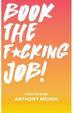 Book The Fucking Job!: A Guide for Actors - Anthony Meindl