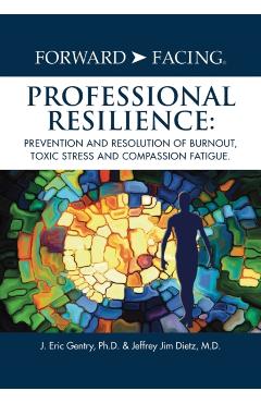 Forward-Facing(R) Professional Resilience: Prevention and Resolution of Burnout, Toxic Stress and Compassion Fatigue - J. Eric Gentry Ph. D.