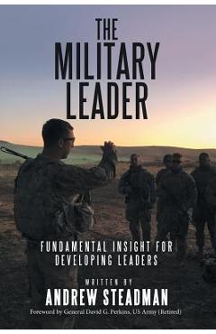 The Military Leader: Fundamental Insight for Developing Leaders - Andrew Steadman