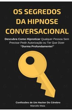 Os Segredos Da Hipnose Conversacional: Descubra Como Hipnotizar Qualquer Pessoa Sem Precisar Dizer Durma Profundamente - Marcelo Maia